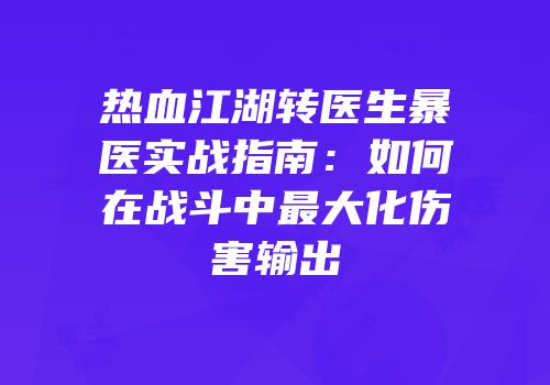 热血江湖转医生暴医实战指南:如何在战斗中最大化伤害输出