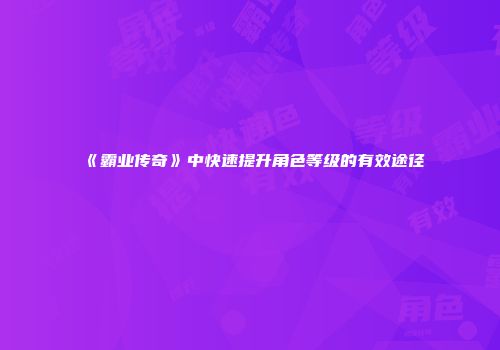 《霸业传奇》中快速提升角色等级的有效途径