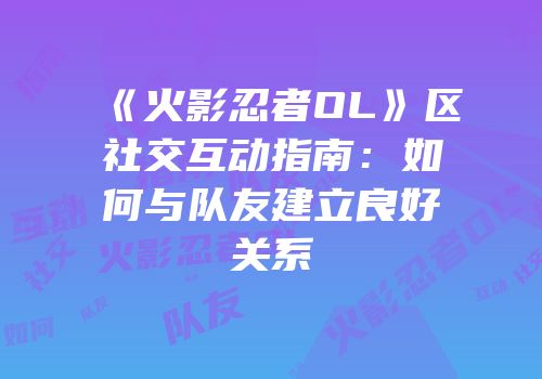 《火影忍者OL》区社交互动指南：如何与队友建立良好关系