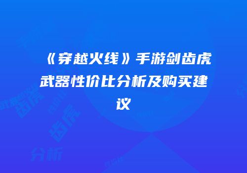 《穿越火线》手游剑齿虎武器性价比分析及购买建议