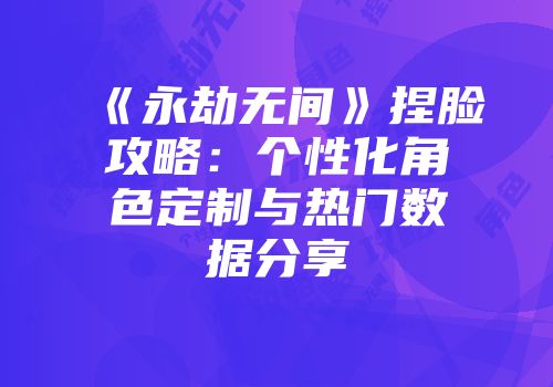 《永劫无间》捏脸攻略：个性化角色定制与热门数据分享