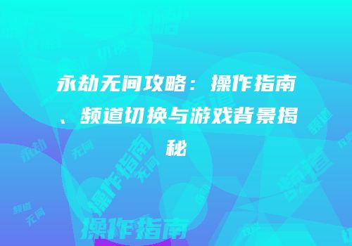 永劫无间攻略：操作指南、频道切换与游戏背景揭秘