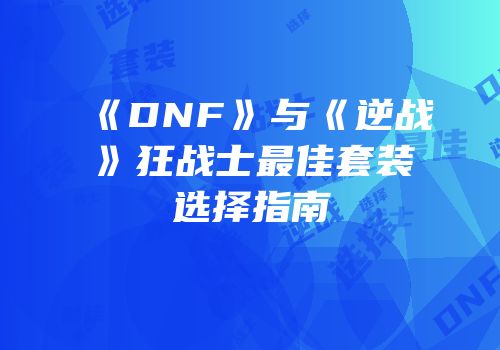 《DNF》与《逆战》狂战士最佳套装选择指南