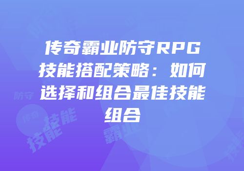 传奇霸业防守RPG技能搭配策略：如何选择和组合最佳技能组合