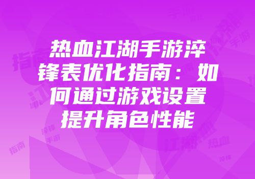 热血江湖手游淬锋表优化指南：如何通过游戏设置提升角色性能
