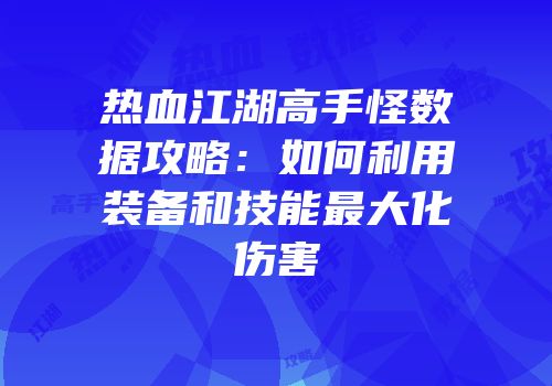 热血江湖高手怪数据攻略：如何利用装备和技能最大化伤害