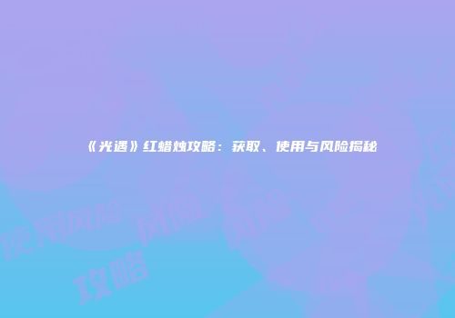 《光遇》红蜡烛攻略：获取、使用与风险揭秘