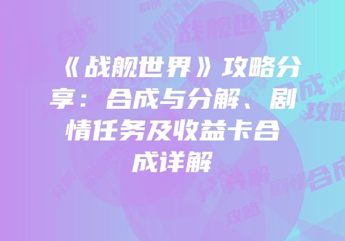 《战舰世界》攻略分享：合成与分解、剧情任务及收益卡合成详解