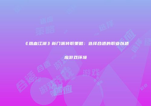 《热血江湖》新门派转职策略：选择合适的职业以适应游戏环境