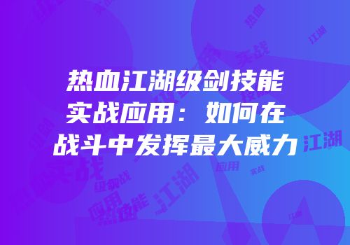 热血江湖级剑技能实战应用：如何在战斗中发挥最大威力