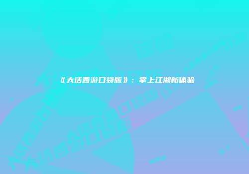 《大话西游口袋版》：掌上江湖新体验