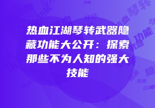 热血江湖琴转武器隐藏功能大公开：探索那些不为人知的强大技能