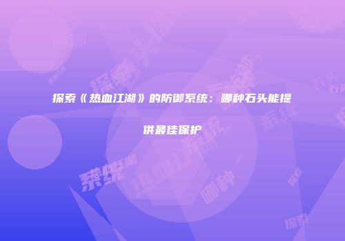 探索《热血江湖》的防御系统：哪种石头能提供最佳保护