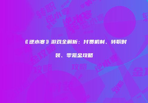 《逆水寒》游戏全解析：付费机制、转职时装、零氪金攻略