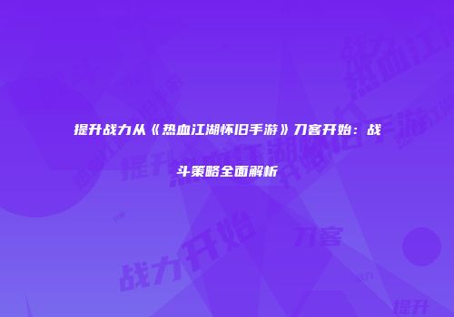 提升战力从《热血江湖怀旧手游》刀客开始：战斗策略全面解析