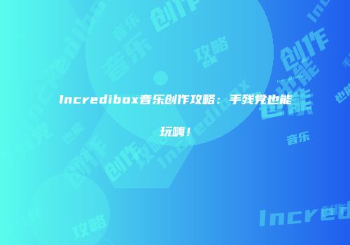 Incredibox音乐创作攻略：手残党也能玩嗨！