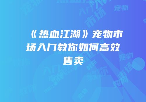 《热血江湖》宠物市场入门教你如何高效售卖