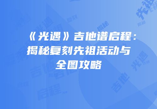 《光遇》吉他谱启程：揭秘复刻先祖活动与全图攻略