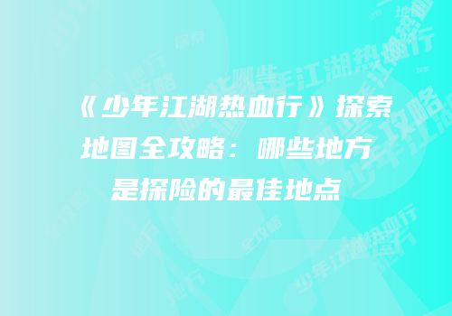 《少年江湖热血行》探索地图全攻略：哪些地方是探险的最佳地点