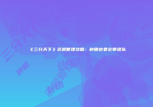 《三分天下》资源管理攻略：种田也要会带团队