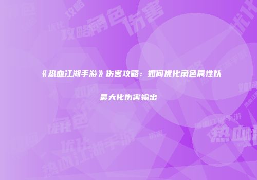 《热血江湖手游》伤害攻略：如何优化角色属性以最大化伤害输出