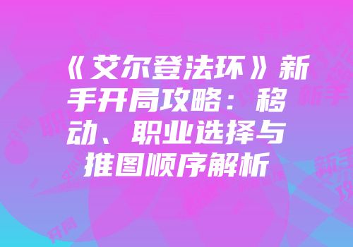 《艾尔登法环》新手开局攻略：移动、职业选择与推图顺序解析