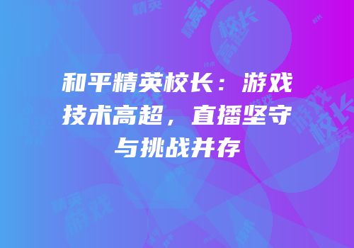 和平精英校长：游戏技术高超，直播坚守与挑战并存