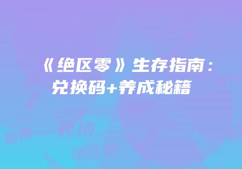 《绝区零》生存指南：兑换码+养成秘籍