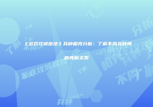 《游戏攻城掠地》兵种相克分析：了解不同兵种间的克制关系