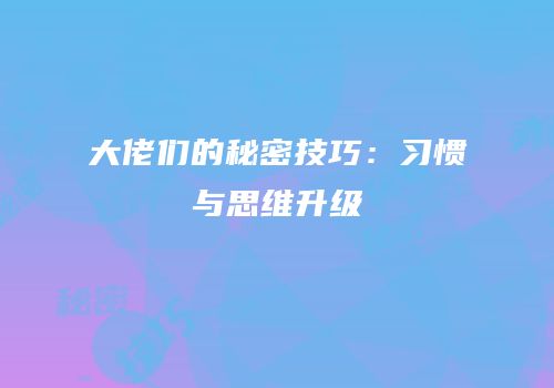 大佬们的秘密技巧：习惯与思维升级