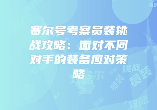 赛尔号考察员装挑战攻略:面对不同对手的装备应对策略