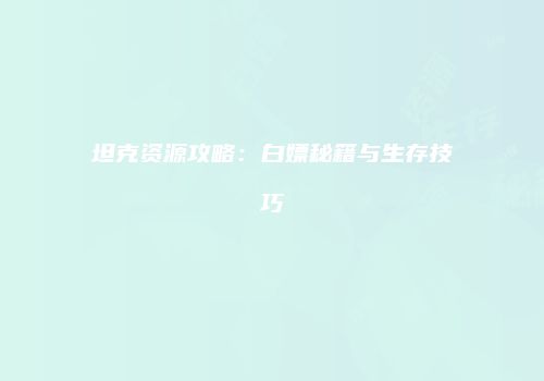 坦克资源攻略：白嫖秘籍与生存技巧