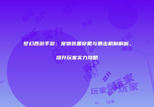 梦幻西游手游：宠物装备穿戴与暴击机制解析，提升玩家实力攻略