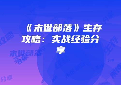 《末世部落》生存攻略：实战经验分享