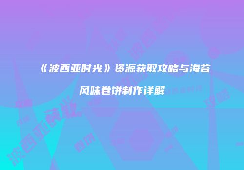 《波西亚时光》资源获取攻略与海苔风味卷饼制作详解