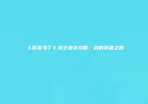 《百变马丁》战士通关攻略：我的英雄之路