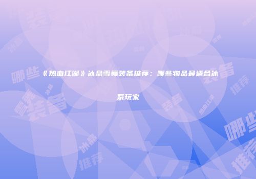 《热血江湖》冰晶雪舞装备推荐:哪些物品最适合冰系玩家