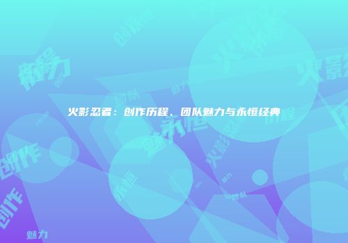 火影忍者：创作历程、团队魅力与永恒经典
