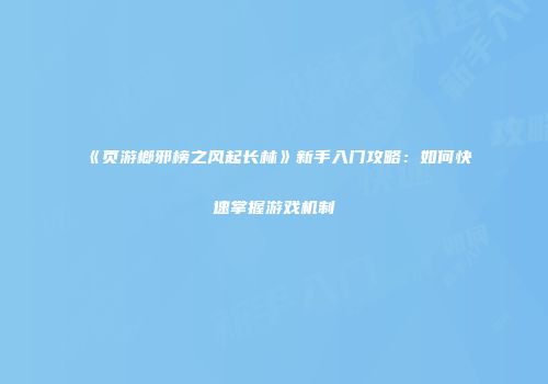 《页游榔邪榜之风起长林》新手入门攻略：如何快速掌握游戏机制