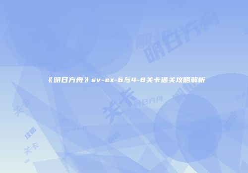 《明日方舟》sv-ex-6与4-8关卡通关攻略解析