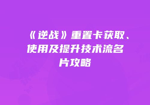 《逆战》重置卡获取、使用及提升技术流名片攻略