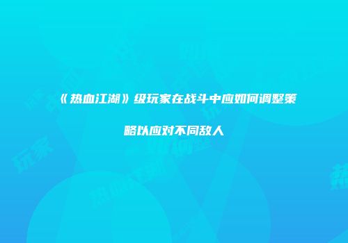 《热血江湖》级玩家在战斗中应如何调整策略以应对不同敌人