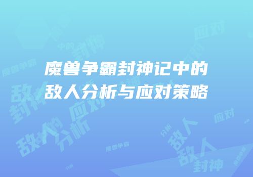 魔兽争霸封神记中的敌人分析与应对策略