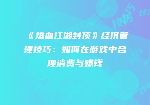 《热血江湖封顶》经济管理技巧：如何在游戏中合理消费与赚钱