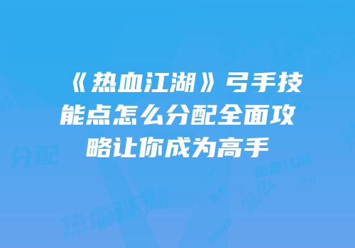 《热血江湖》弓手技能点怎么分配全面攻略让你成为高手