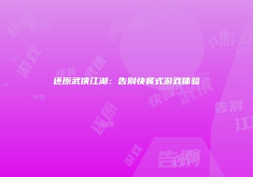 还原武侠江湖：告别快餐式游戏体验
