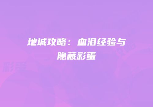 地城攻略：血泪经验与隐藏彩蛋