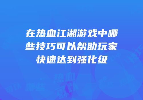 在热血江湖游戏中哪些技巧可以帮助玩家快速达到强化级