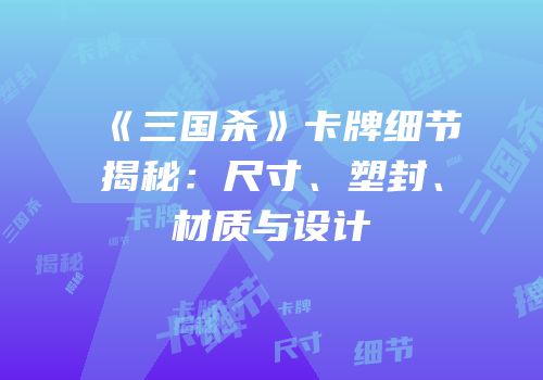 《三国杀》卡牌细节揭秘：尺寸、塑封、材质与设计
