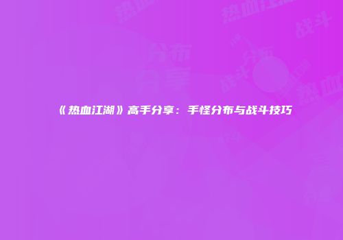 《热血江湖》高手分享：手怪分布与战斗技巧